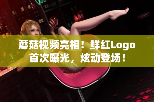 蘑菇視頻亮相！鮮紅Logo首次曝光，炫動(dòng)登場(chǎng)！