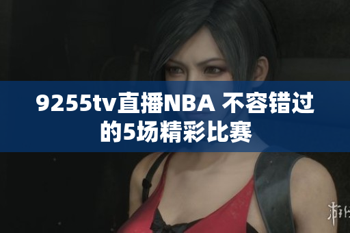 9255tv直播NBA 不容錯過的5場精彩比賽