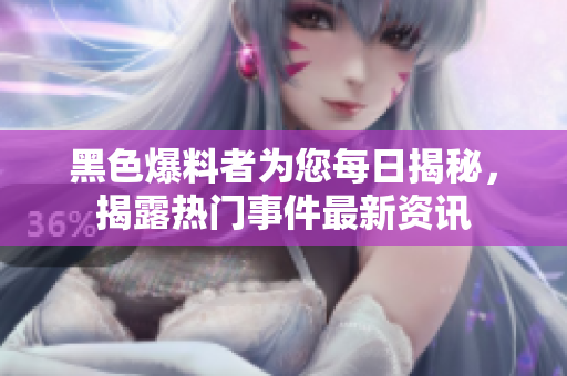 黑色爆料者為您每日揭秘，揭露熱門事件最新資訊