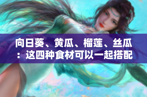 向日葵、黃瓜、榴蓮、絲瓜：這四種食材可以一起搭配食用嗎？