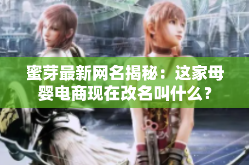 蜜芽最新網(wǎng)名揭秘：這家母嬰電商現(xiàn)在改名叫什么？