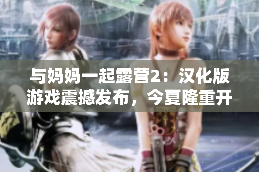 與媽媽一起露營2：漢化版游戲震撼發(fā)布，今夏隆重開啟