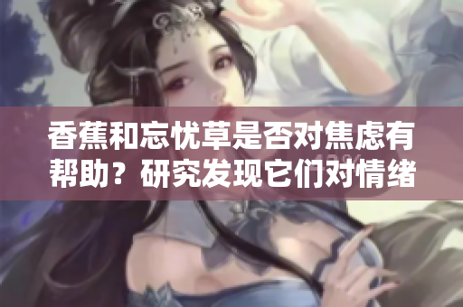 香蕉和忘憂草是否對焦慮有幫助？研究發(fā)現(xiàn)它們對情緒的影響