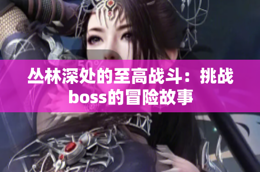 叢林深處的至高戰(zhàn)斗：挑戰(zhàn)boss的冒險故事