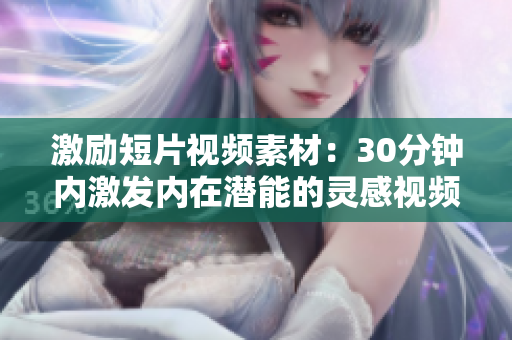 激勵短片視頻素材：30分鐘內(nèi)激發(fā)內(nèi)在潛能的靈感視頻