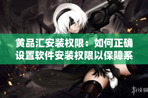 黃品匯安裝權(quán)限：如何正確設(shè)置軟件安裝權(quán)限以保障系統(tǒng)安全？