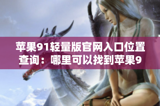 蘋果91輕量版官網(wǎng)入口位置查詢：哪里可以找到蘋果91輕量版官網(wǎng)入口？