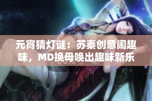 元宵猜燈謎：蘇秦創(chuàng)意鬧趣味，MD換母喚出趣味新樂趣