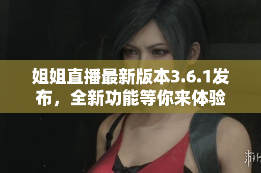 姐姐直播最新版本3.6.1發(fā)布，全新功能等你來體驗