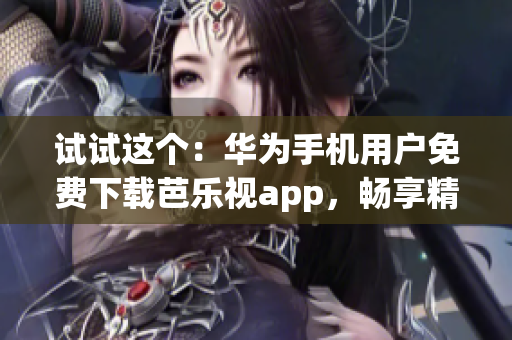 試試這個：華為手機用戶免費下載芭樂視app，暢享精彩視頻內(nèi)容