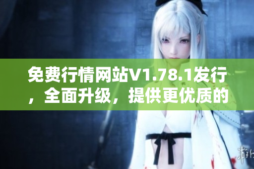 免費行情網(wǎng)站V1.78.1發(fā)行，全面升級，提供更優(yōu)質(zhì)的服務(wù)