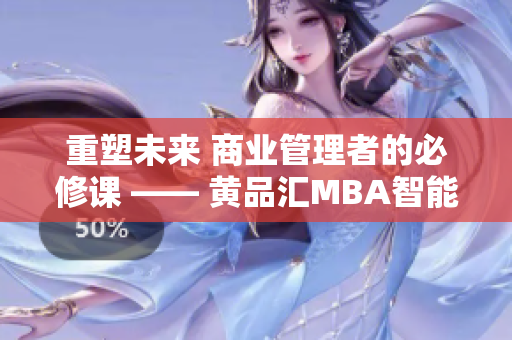 重塑未來 商業(yè)管理者的必修課 —— 黃品匯MBA智能百科