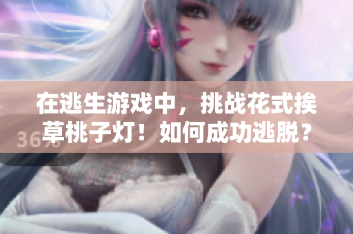 在逃生游戲中，挑戰(zhàn)花式挨草桃子燈！如何成功逃脫？