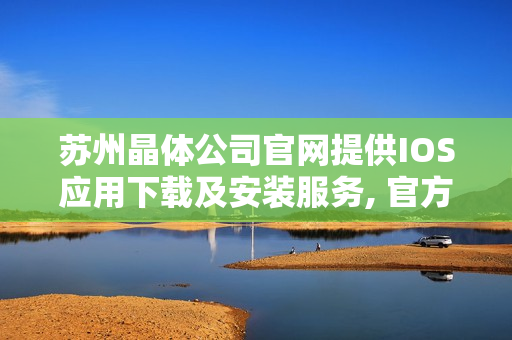 蘇州晶體公司官網(wǎng)提供IOS應用下載及安裝服務(wù), 官方指南全網(wǎng)最新最全！
