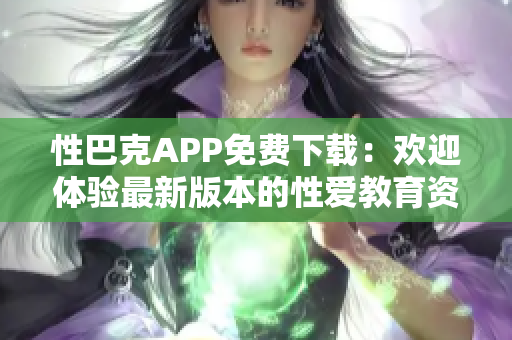性巴克APP免費下載：歡迎體驗最新版本的性愛教育資源