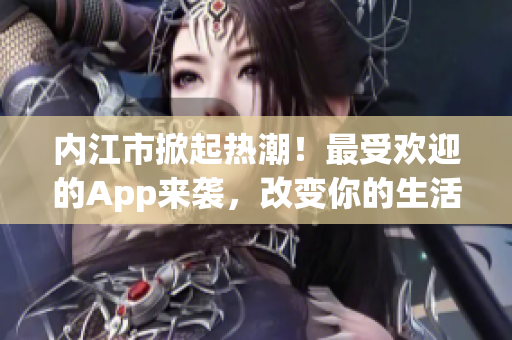內(nèi)江市掀起熱潮！最受歡迎的App來(lái)襲，改變你的生活！