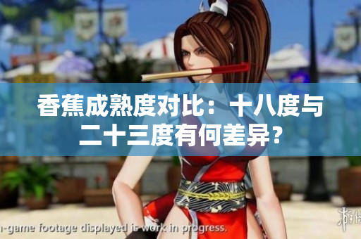 香蕉成熟度對(duì)比：十八度與二十三度有何差異？