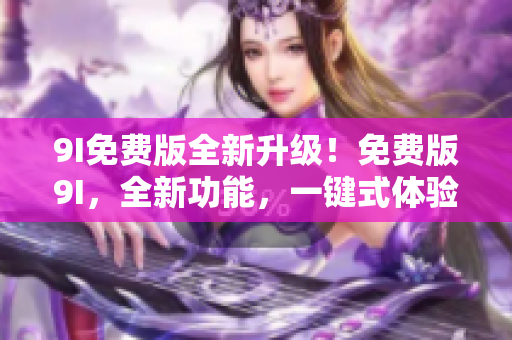 9I免費(fèi)版全新升級(jí)！免費(fèi)版9I，全新功能，一鍵式體驗(yàn)！