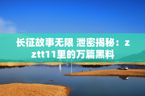 長(zhǎng)征故事無(wú)限 泄密揭秘：zztt11里的萬(wàn)篇黑料