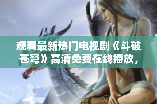觀看最新熱門(mén)電視劇《斗破蒼穹》高清免費(fèi)在線播放，盡在紅桃視頻！