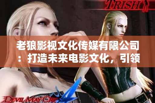 老狼影視文化傳媒有限公司：打造未來(lái)電影文化，引領(lǐng)行業(yè)潮流