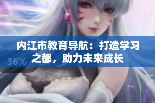 內(nèi)江市教育導航：打造學習之都，助力未來成長