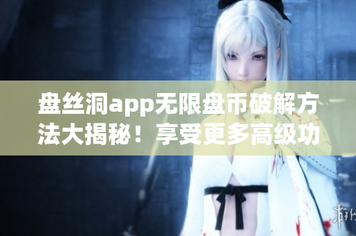 盤(pán)絲洞app無(wú)限盤(pán)幣破解方法大揭秘！享受更多高級(jí)功能立即解鎖！