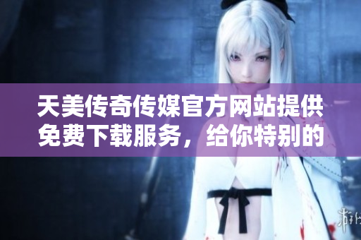 天美傳奇?zhèn)髅焦俜骄W(wǎng)站提供免費下載服務，給你特別的新體驗