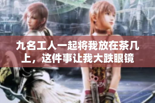 九名工人一起將我放在茶幾上，這件事讓我大跌眼鏡