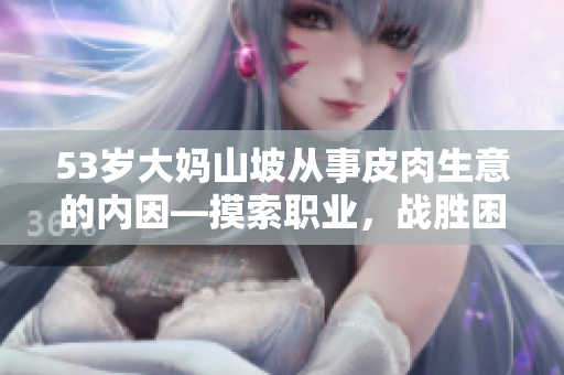 53歲大媽山坡從事皮肉生意的內(nèi)因—摸索職業(yè)，戰(zhàn)勝困難