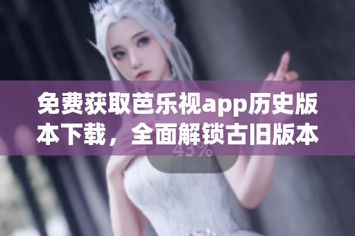 免費(fèi)獲取芭樂(lè)視app歷史版本下載，全面解鎖古舊版本資源