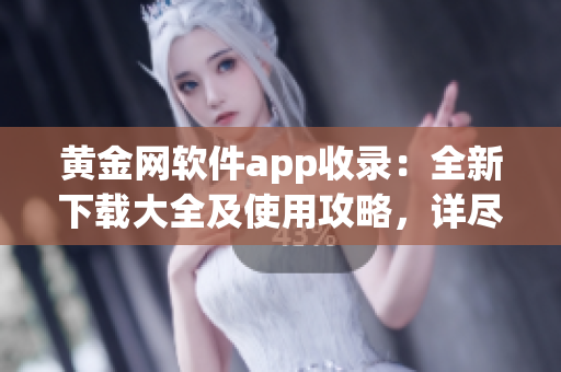 黃金網(wǎng)軟件app收錄：全新下載大全及使用攻略，詳盡介紹超過(guò)百款應(yīng)用