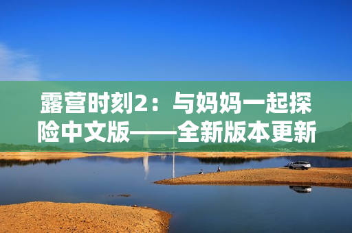 露營(yíng)時(shí)刻2：與媽媽一起探險(xiǎn)中文版——全新版本更新，更多任務(wù)等你挑戰(zhàn)！