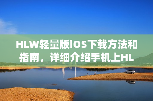 HLW輕量版iOS下載方法和指南，詳細(xì)介紹手機(jī)上HLW輕量版App的安裝及使用流程
