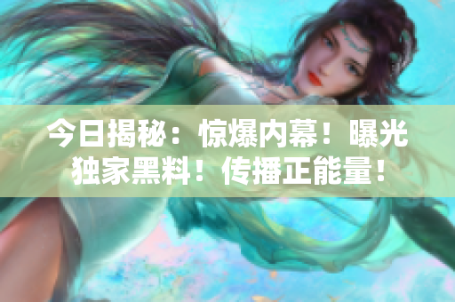 今日揭秘：驚爆內(nèi)幕！曝光獨(dú)家黑料！傳播正能量！