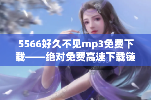 5566好久不見(jiàn)mp3免費(fèi)下載——絕對(duì)免費(fèi)高速下載鏈接分享