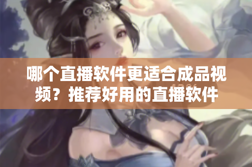 哪個(gè)直播軟件更適合成品視頻？推薦好用的直播軟件