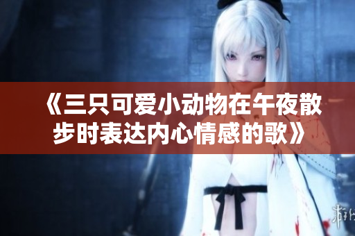 《三只可愛小動(dòng)物在午夜散步時(shí)表達(dá)內(nèi)心情感的歌》