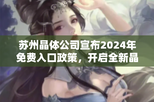 蘇州晶體公司宣布2024年免費(fèi)入口政策，開啟全新晶體科技時(shí)代