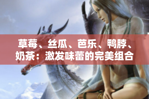 草莓、絲瓜、芭樂、鴨脖、奶茶：激發(fā)味蕾的完美組合
