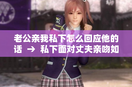 老公親我私下怎么回應(yīng)他的話  →  私下面對丈夫親吻如何作出得體回應(yīng)？