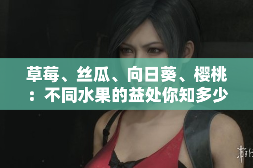 草莓、絲瓜、向日葵、櫻桃：不同水果的益處你知多少？