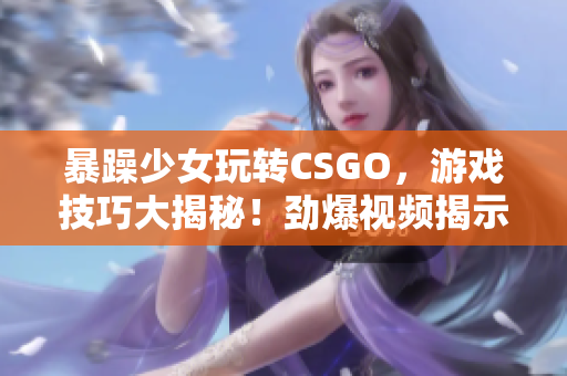 暴躁少女玩轉CSGO，游戲技巧大揭秘！勁爆視頻揭示絕招！