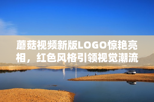 蘑菇視頻新版LOGO驚艷亮相，紅色風格引領視覺潮流