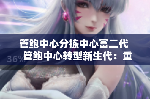 管鮑中心分揀中心富二代   管鮑中心轉型新生代：重塑分揀中心未來模式