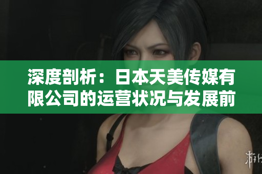 深度剖析：日本天美傳媒有限公司的運(yùn)營(yíng)狀況與發(fā)展前景