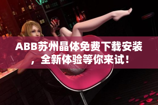 ABB蘇州晶體免費(fèi)下載安裝，全新體驗(yàn)等你來(lái)試！