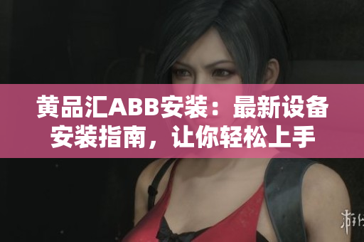 黃品匯ABB安裝：最新設(shè)備安裝指南，讓你輕松上手