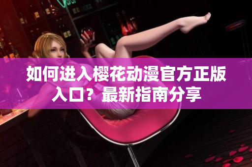如何進(jìn)入櫻花動(dòng)漫官方正版入口？最新指南分享