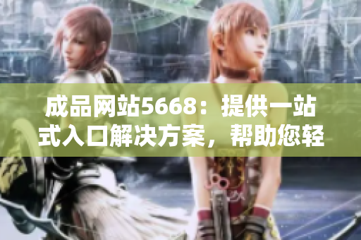 成品網(wǎng)站5668：提供一站式入口解決方案，幫助您輕松訪問各類資源